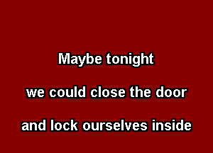 Maybe tonight

we could close the door

and lock ourselves inside