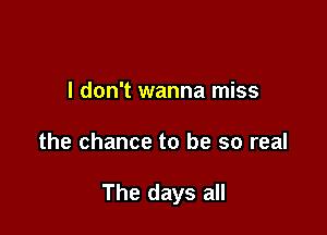 I don't wanna miss

the chance to be so real

The days all