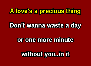 A love's a precious thing

Don't wanna waste a day

or one more minute

without you..in it