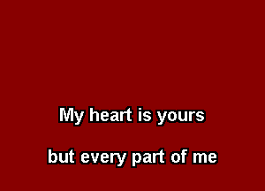 My heart is yours

but every part of me