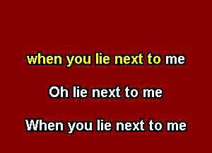 when you lie next to me

Oh lie next to me

When you lie next to me