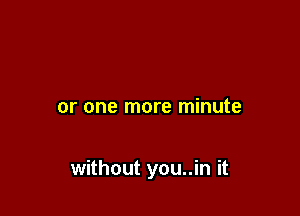 or one more minute

without you..in it