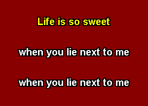 Life is so sweet

when you lie next to me

when you lie next to me