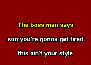 The boss man says

son you're gonna get fired

this ain't your style