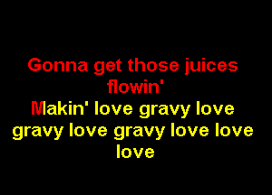 Gonna get those juices
flowin'

Makin' love gravy love
gravy love gravy love love
love