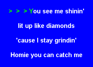 ta i) You see me shinin'

lit up like diamonds

'cause I stay grindin'

Homie you can catch me