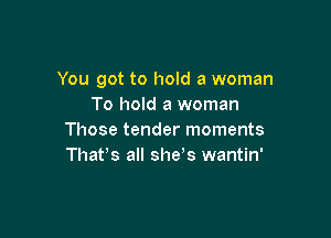 You got to hold a woman
To hold a woman

Those tender moments
Thafs all she s wantin'