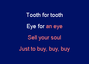 Tooth for tooth
Eye for an eye

Sell your soul

Just to buy, buy, buy