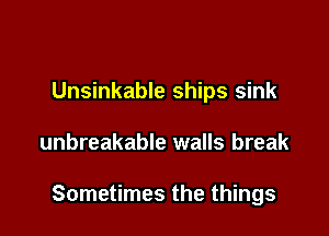 Unsinkable ships sink

unbreakable walls break

Sometimes the things