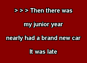 r t' Then there was

my junior year

nearly had a brand new car

It was late