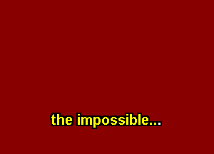 the impossible...