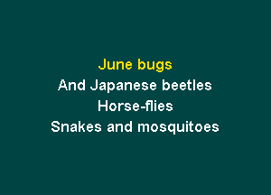 June bugs
And Japanese beetles

Horse-flies
Snakes and mosquitoes