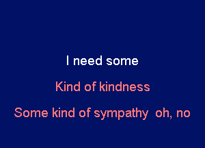 I need some

Kind of kindness

Some kind of sympathy oh, no