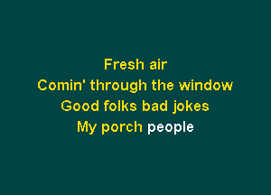 Fresh air
Comin' through the window

Good folks bad jokes
My porch people