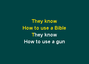 They know
How to use a Bible

They know
How to use a gun