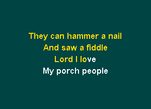 They can hammer a nail
And saw a fiddle

Lord I love
My porch people