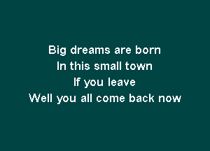 Big dreams are born
In this small town

If you leave
Well you all come back now