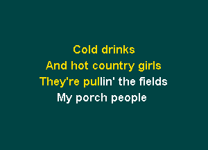 Cold drinks
And hot country girls

They're pullin' the fields
My porch people