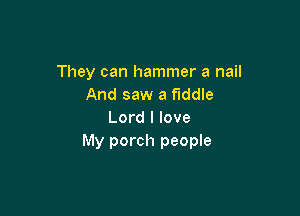 They can hammer a nail
And saw a fiddle

Lord I love
My porch people