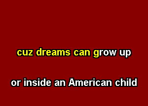 cuz dreams can grow up

or inside an American child