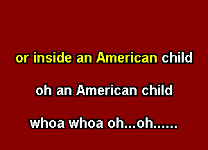 or inside an American child

oh an American child

whoa whoa oh...oh ......