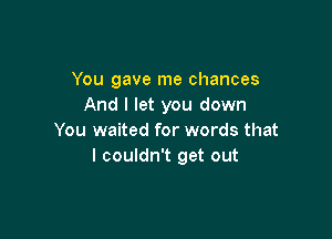 You gave me chances
And I let you down

You waited for words that
I couldn't get out