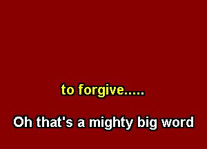 to forgive .....

Oh that's a mighty big word