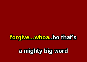 forgive...whoa..ho that's

a mighty big word