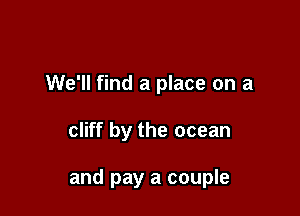 We'll find a place on a

cliff by the ocean

and pay a couple
