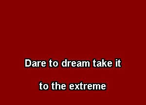 Dare to dream take it

to the extreme
