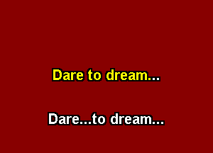 Dare to dream...

Dare...to dream...