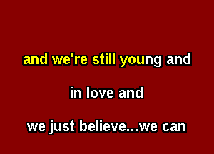 and we're still young and

in love and

we just believe...we can