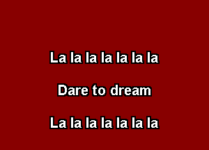 La la la la la la la

Dare to dream

La la la la la la la