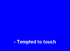 - Tempted to touch