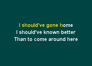 I should've gone home
I should've known better

Than to come around here