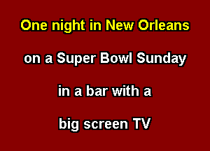 One night in New Orleans

on a Super Bowl Sunday

in a bar with a

big screen TV
