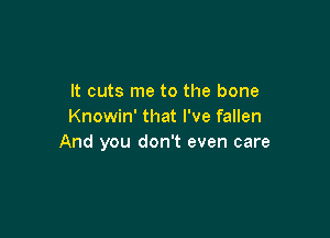 It cuts me to the bone
Knowin' that I've fallen

And you don't even care