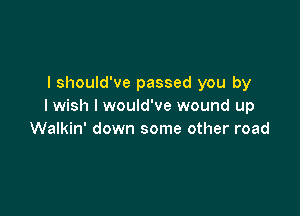 I should've passed you by
I wish I would've wound up

Walkin' down some other road