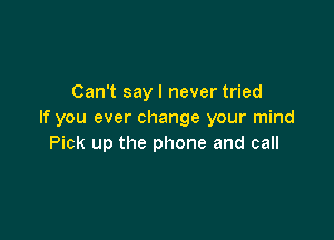 Can't say I never tried
If you ever change your mind

Pick up the phone and call