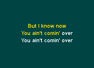 But I know now
You ain't comin' over

You ain't comin' over