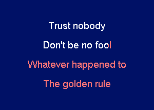 Trust nobody

Don't be no fool

Whatever happened to

The golden rule