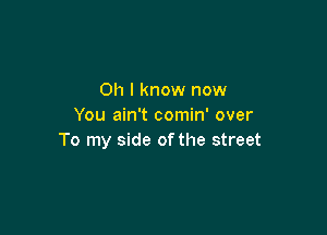 Oh I know now
You ain't comin' over

To my side of the street