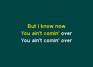 But I know now

You ain't comin' over
You ain't comin' over