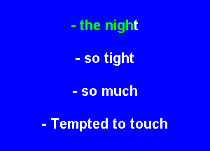 - the night
- so tight

- so much

- Tempted to touch