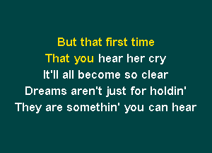 But that first time
That you hear her cry
It'll all become so clear

Dreams aren't just for holdin'
They are somethin' you can hear