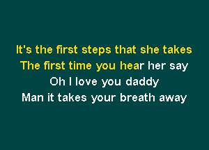 It's the first steps that she takes
The first time you hear her say

Oh I love you daddy
Man it takes your breath away