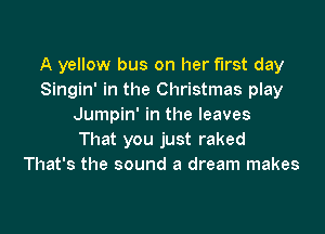 A yellow bus on her first day
Singin' in the Christmas play
Jumpin' in the leaves

That you just raked
That's the sound a dream makes
