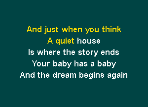 And just when you think
A quiet house
Is where the story ends

Your baby has a baby
And the dream begins again