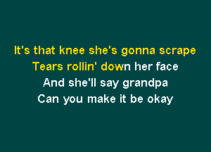 It's that knee she's gonna scrape
Tears rollin' down her face

And she'll say grandpa
Can you make it be okay