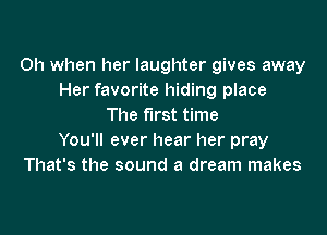 Oh when her laughter gives away
Her favorite hiding place
The first time

You'll ever hear her pray
That's the sound a dream makes